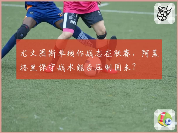 尤文图斯单线作战志在联赛,阿莱格里保守战术能否压制国米?