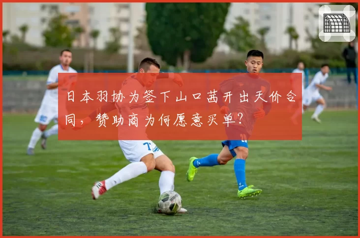 日本羽协为签下山口茜开出天价合同,赞助商为何愿意买单?