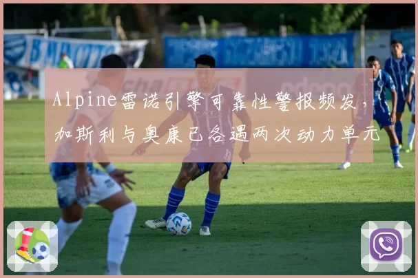 Alpine雷诺引擎可靠性警报频发，加斯利与奥康已各遇两次动力单元故障