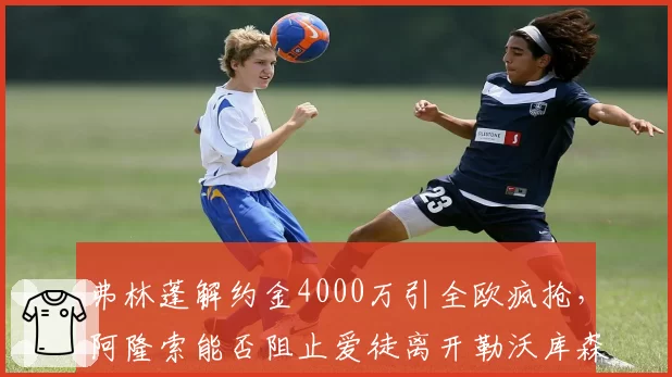 弗林蓬解约金4000万引全欧疯抢,阿隆索能否阻止爱徒离开勒沃库森?