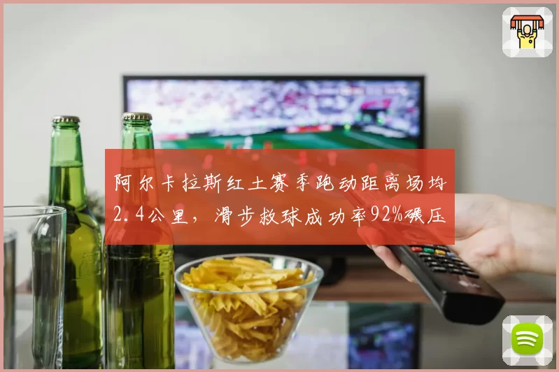 阿尔卡拉斯红土赛季跑动距离场均2.4公里，滑步救球成功率92%碾压德约科维奇