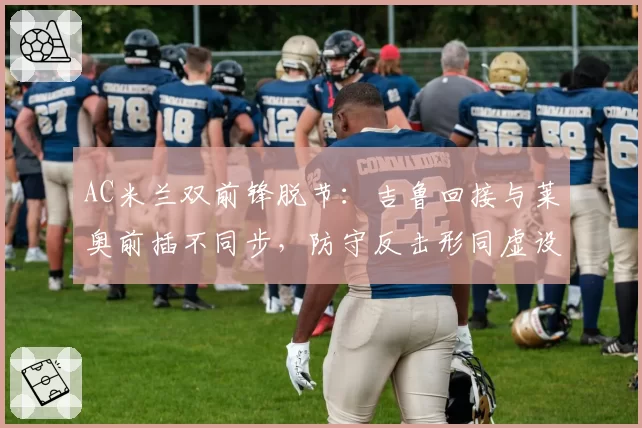 AC米兰双前锋脱节:吉鲁回接与莱奥前插不同步,防守反击形同虚设