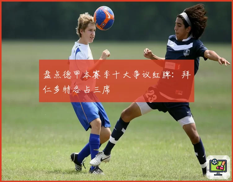 盘点德甲本赛季十大争议红牌:拜仁多特各占三席