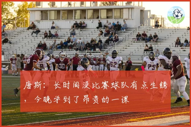 唐斯:长时间没比赛球队有点生锈,今晚学到了昂贵的一课