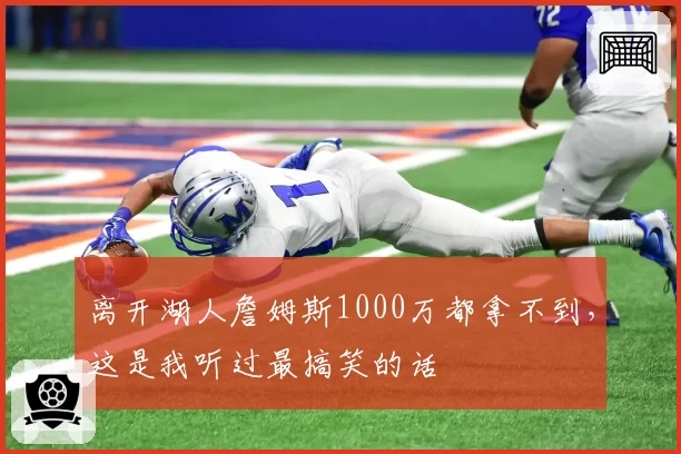 离开湖人詹姆斯1000万都拿不到,这是我听过最搞笑的话