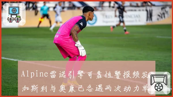 Alpine雷诺引擎可靠性警报频发，加斯利与奥康已各遇两次动力单元故障