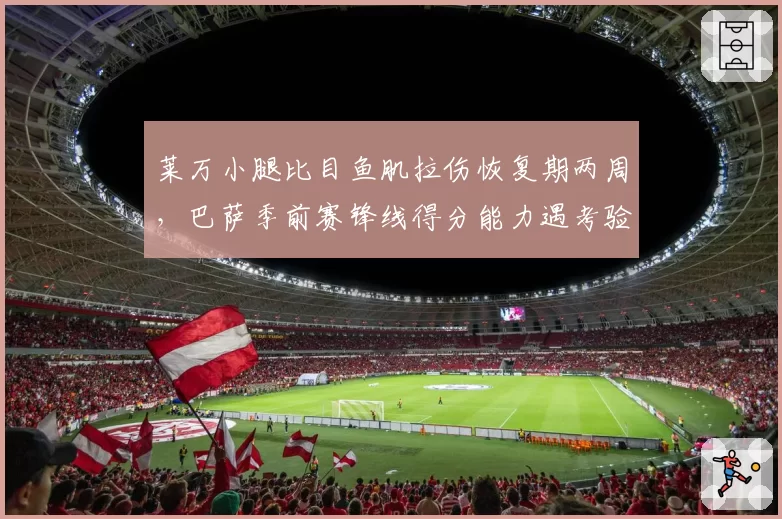莱万小腿比目鱼肌拉伤恢复期两周，巴萨季前赛锋线得分能力遇考验