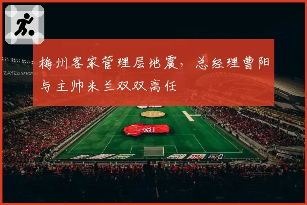 梅州客家管理层地震,总经理曹阳与主帅米兰双双离任