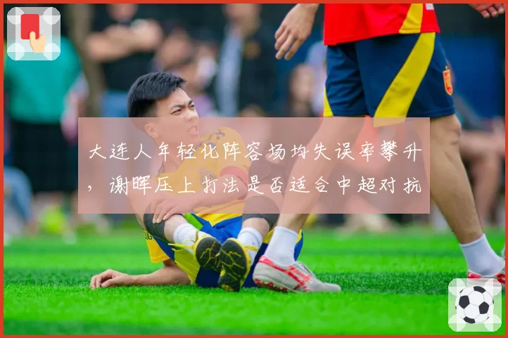 大连人年轻化阵容场均失误率攀升，谢晖压上打法是否适合中超对抗强度？