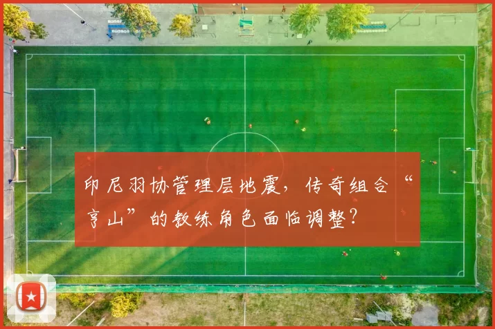 印尼羽协管理层地震，传奇组合“亨山”的教练角色面临调整？