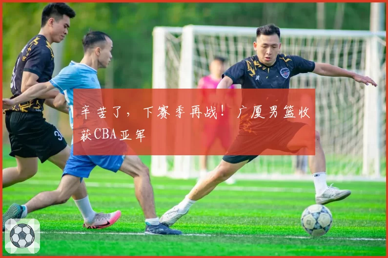 辛苦了,下赛季再战!广厦男篮收获CBA亚军