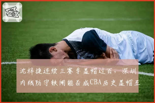 沈梓捷连续三赛季盖帽过百,深圳内线防守铁闸能否成CBA历史盖帽王?