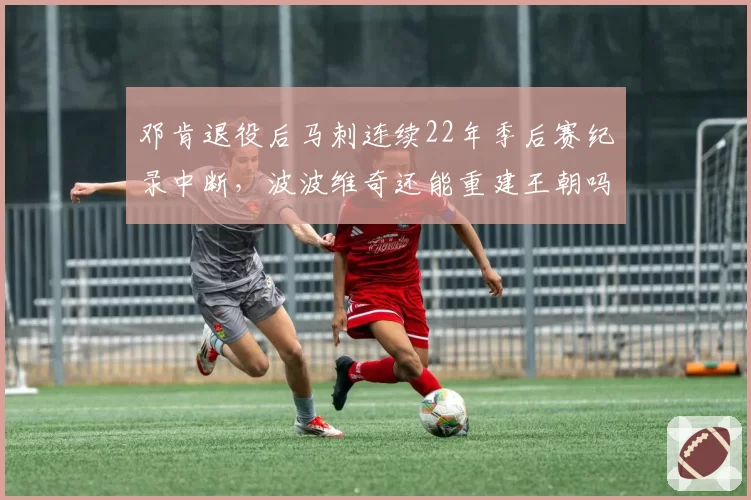 邓肯退役后马刺连续22年季后赛纪录中断，波波维奇还能重建王朝吗？
