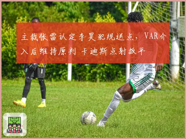 主裁张雷认定李昊犯规送点，VAR介入后维持原判 卡迪斯点射扳平