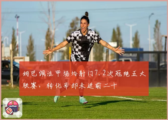 姆巴佩法甲场均射门7.2次冠绝五大联赛,转化率却未进前二十