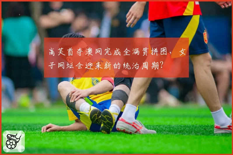 高芙首夺澳网完成全满贯拼图,女子网坛会迎来新的统治周期?