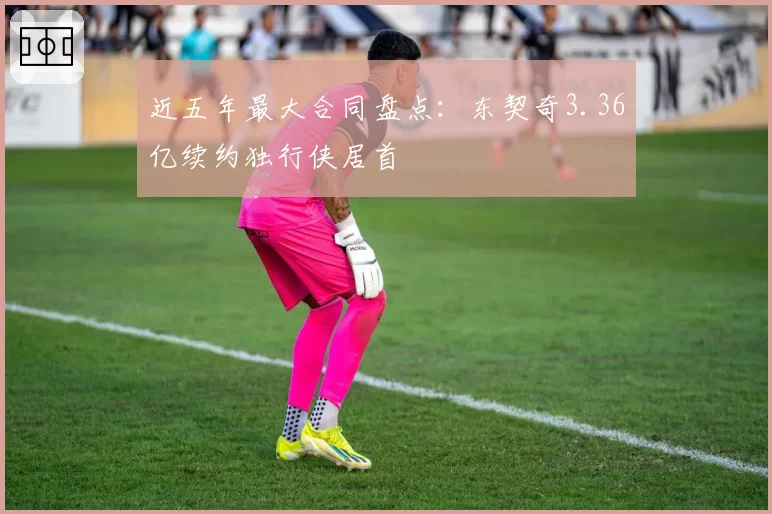 近五年最大合同盘点：东契奇3.36亿续约独行侠居首