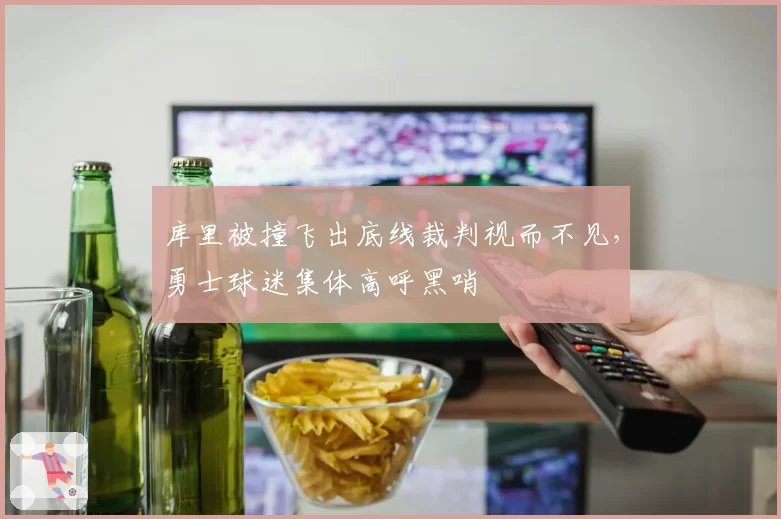 库里被撞飞出底线裁判视而不见，勇士球迷集体高呼黑哨