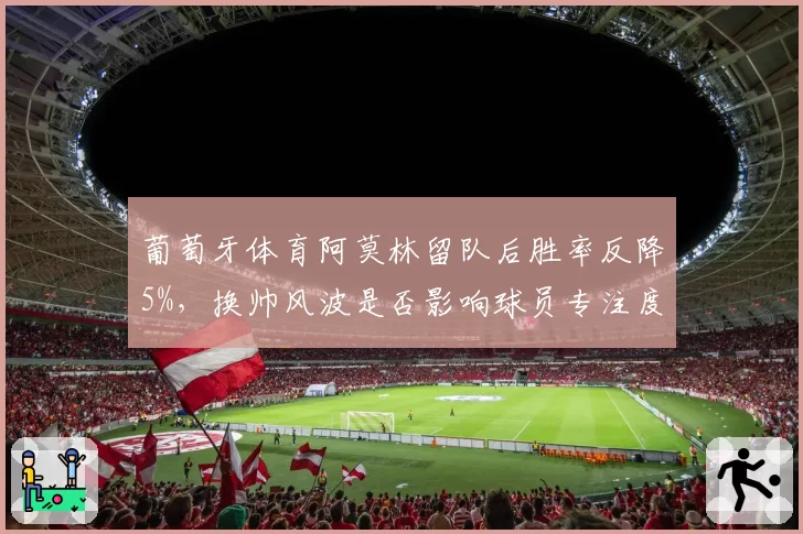 葡萄牙体育阿莫林留队后胜率反降5%,换帅风波是否影响球员专注度?