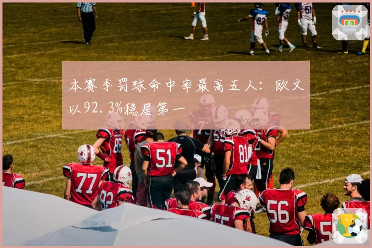 本赛季罚球命中率最高五人:欧文以92.3%稳居第一