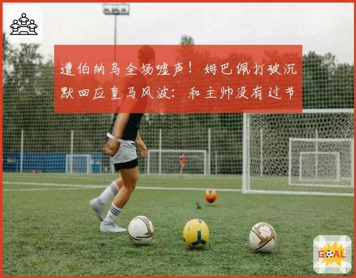 遭伯纳乌全场嘘声！姆巴佩打破沉默回应皇马风波：和主帅没有过节