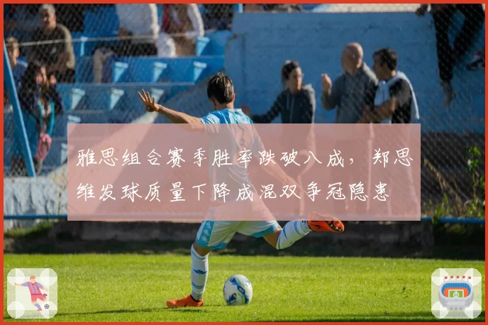 雅思组合赛季胜率跌破八成，郑思维发球质量下降成混双争冠隐患