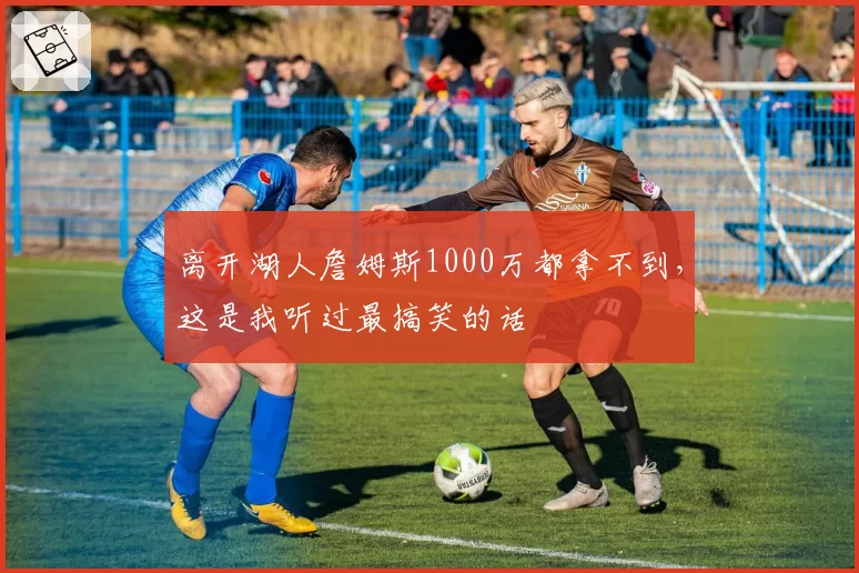 离开湖人詹姆斯1000万都拿不到，这是我听过最搞笑的话