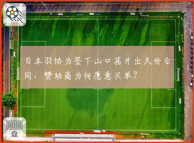日本羽协为签下山口茜开出天价合同,赞助商为何愿意买单?