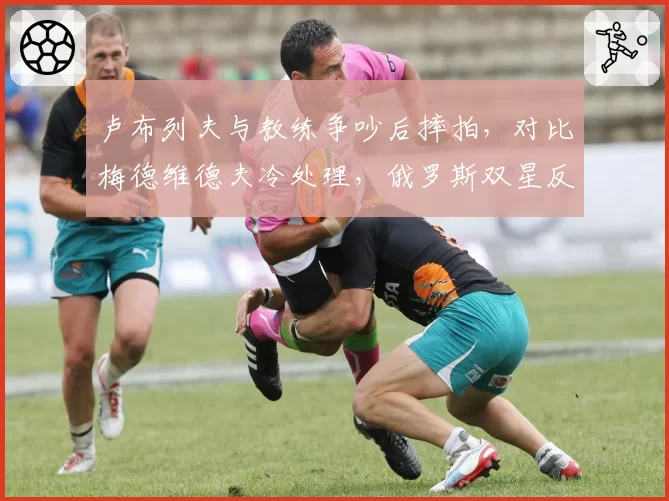 卢布列夫与教练争吵后摔拍，对比梅德维德夫冷处理，俄罗斯双星反差大