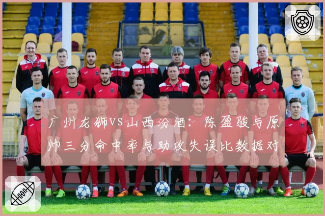 广州龙狮vs山西汾酒：陈盈骏与原帅三分命中率与助攻失误比数据对比