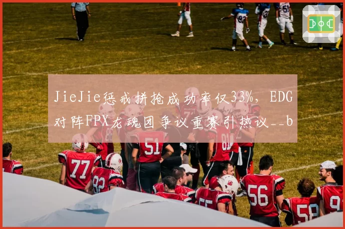 JieJie惩戒拼抢成功率仅33%，EDG对阵FPX龙魂团争议重赛引热议__br_