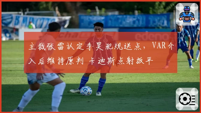 主裁张雷认定李昊犯规送点，VAR介入后维持原判 卡迪斯点射扳平