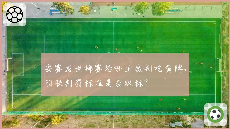 安赛龙世锦赛怒吼主裁判吃黄牌,羽联判罚标准是否双标?