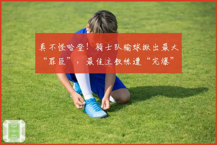 真不怪哈登!骑士队输球揪出最大“罪臣”,最佳主教练遭“完爆”