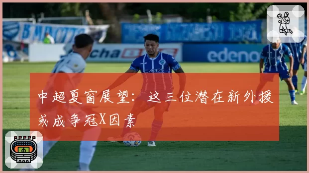 中超夏窗展望:这三位潜在新外援或成争冠X因素