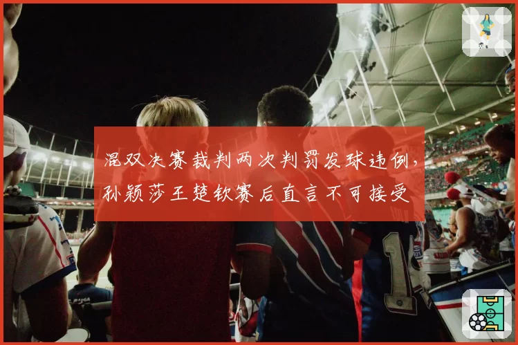 混双决赛裁判两次判罚发球违例,孙颖莎王楚钦赛后直言不可接受