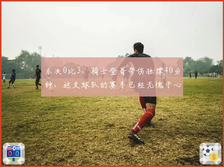东决0比3,骑士登哥带伤独撑40分钟,这支球队的赛季已经无愧于心