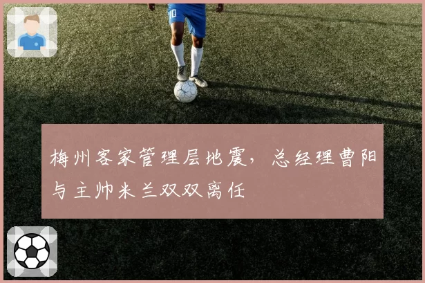 梅州客家管理层地震,总经理曹阳与主帅米兰双双离任
