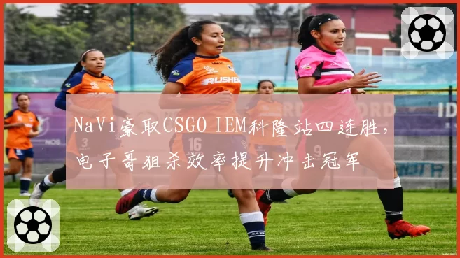 NaVi豪取CSGO IEM科隆站四连胜,电子哥狙杀效率提升冲击冠军