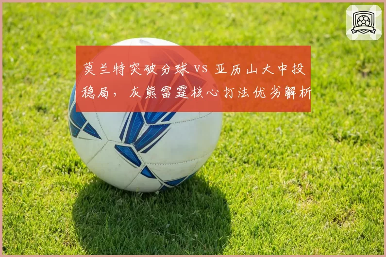 莫兰特突破分球 vs 亚历山大中投稳局，灰熊雷霆核心打法优劣解析
