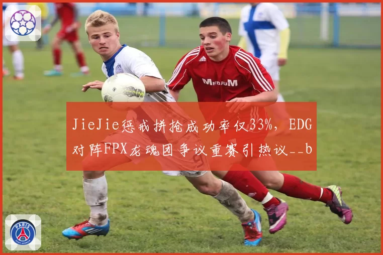 JieJie惩戒拼抢成功率仅33%，EDG对阵FPX龙魂团争议重赛引热议__br_