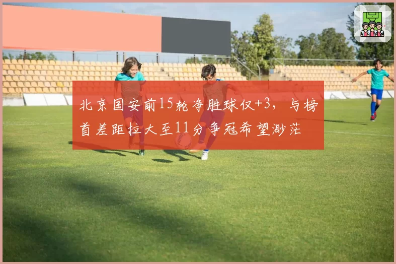 北京国安前15轮净胜球仅+3，与榜首差距拉大至11分争冠希望渺茫