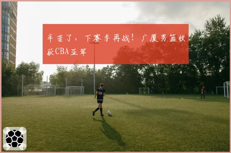 辛苦了,下赛季再战!广厦男篮收获CBA亚军