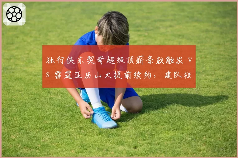 独行侠东契奇超级顶薪条款触发 vs 雷霆亚历山大提前续约，建队核心合同博弈对比
