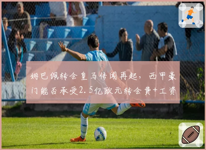 姆巴佩转会皇马传闻再起,西甲豪门能否承受2.5亿欧元转会费+工资?