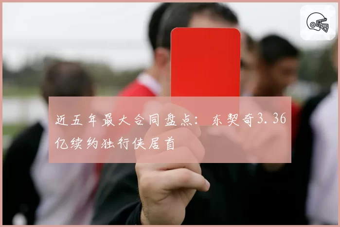 近五年最大合同盘点：东契奇3.36亿续约独行侠居首