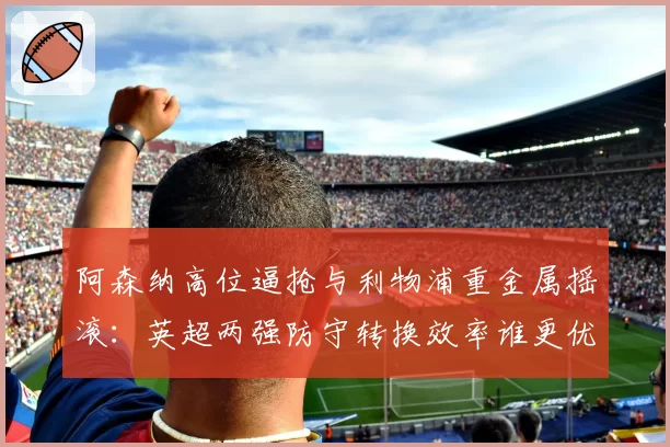 阿森纳高位逼抢与利物浦重金属摇滚：英超两强防守转换效率谁更优？