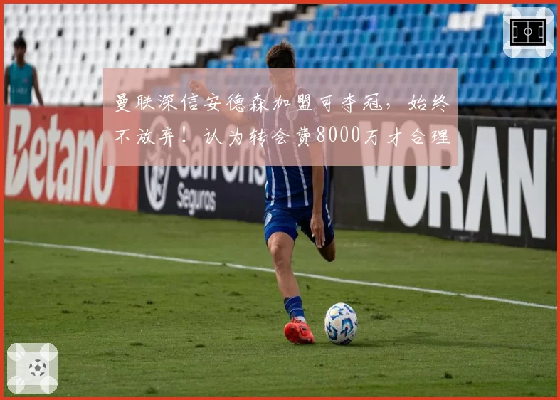 曼联深信安德森加盟可夺冠，始终不放弃！认为转会费8000万才合理