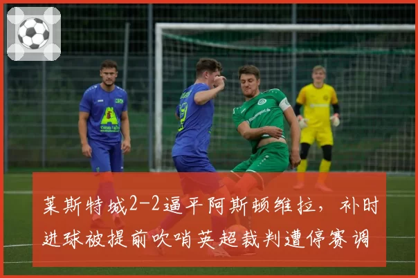 莱斯特城2-2逼平阿斯顿维拉,补时进球被提前吹哨英超裁判遭停赛调查