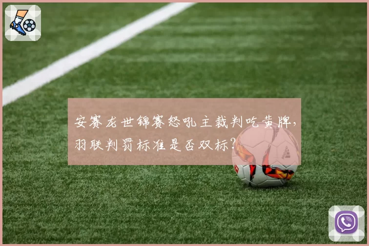 安赛龙世锦赛怒吼主裁判吃黄牌,羽联判罚标准是否双标?